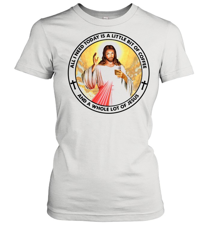 All I Need Today Is A Little Bit Of Coffee And A Whole Lot Of Jesus shirt Classic Women's T-shirt