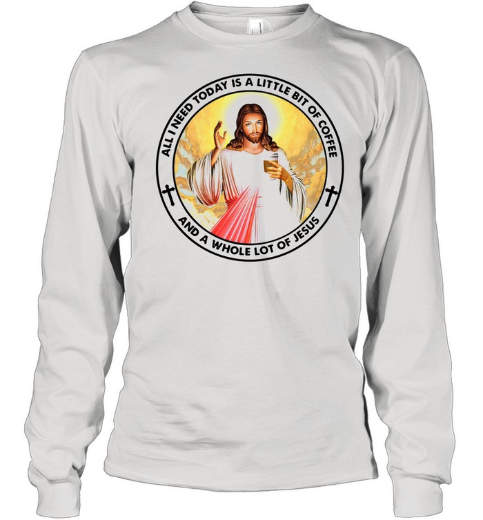 All I Need Today Is A Little Bit Of Coffee And A Whole Lot Of Jesus shirt Long Sleeved T-shirt
