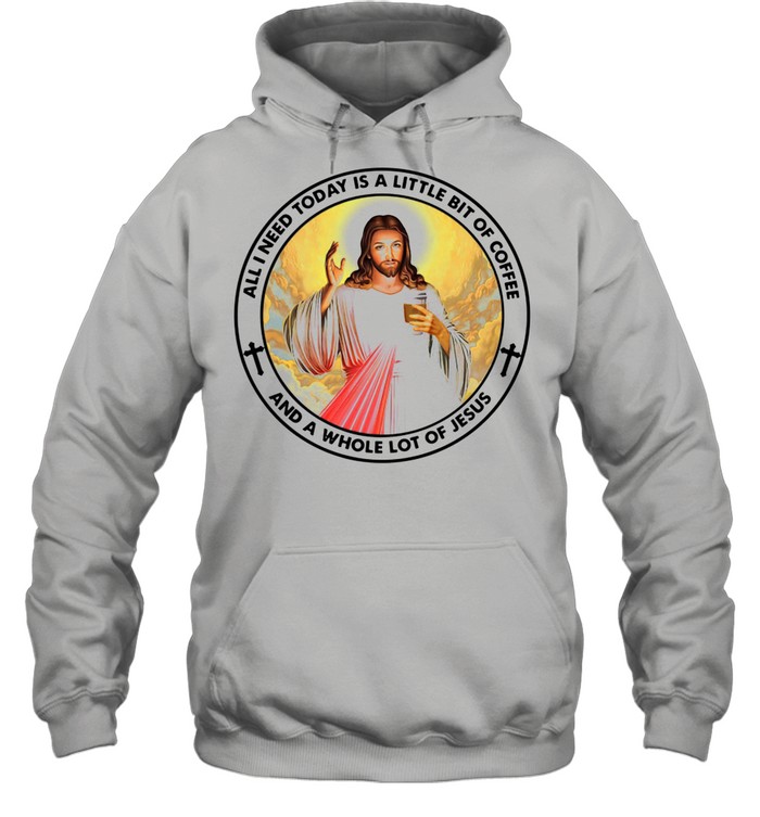 All I Need Today Is A Little Bit Of Coffee And A Whole Lot Of Jesus shirt Unisex Hoodie