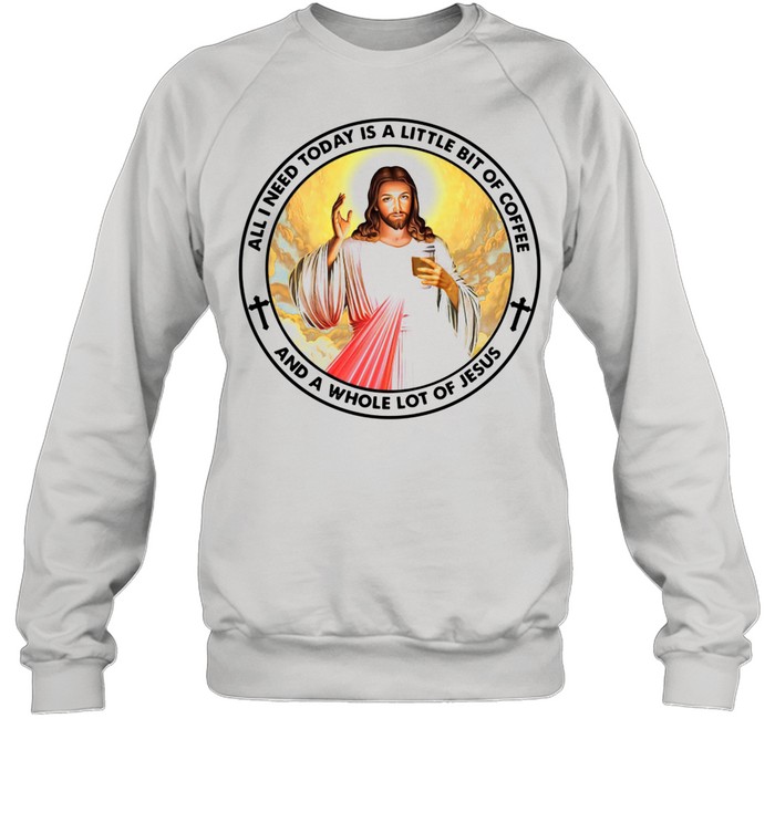 All I Need Today Is A Little Bit Of Coffee And A Whole Lot Of Jesus shirt Unisex Sweatshirt