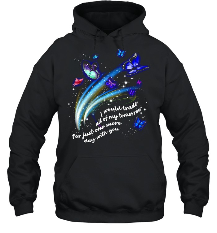 Butterfly I Would Trade All Of My Tomorrow For Just One More Day With You shirt Unisex Hoodie