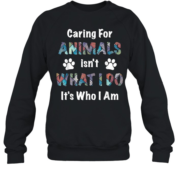 caring for animals isn’t what I do it’s who I am shirt Unisex Sweatshirt