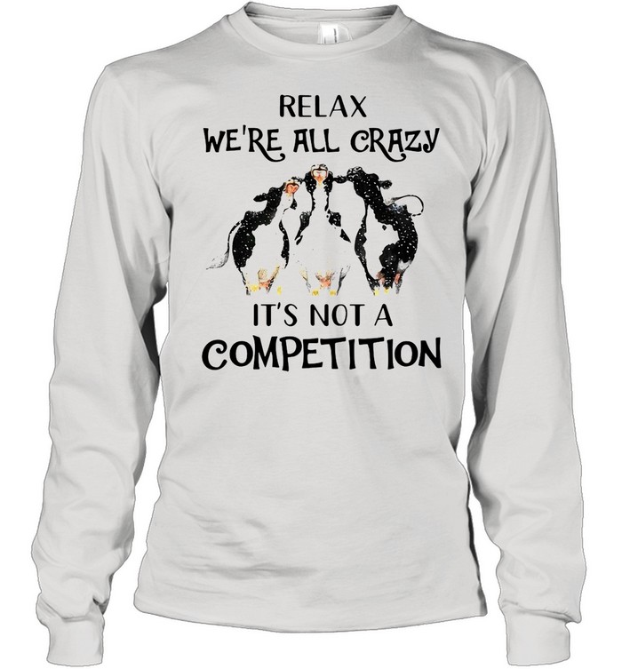 Cows Relax We’re All Crazy It’s Not A Competition shirt Long Sleeved T-shirt