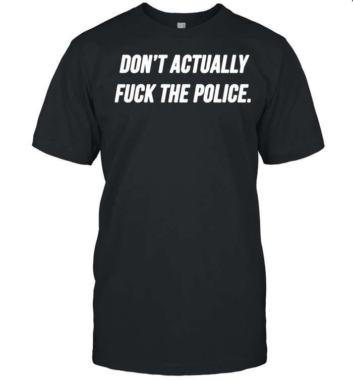 Dont actually fuck the police shirt