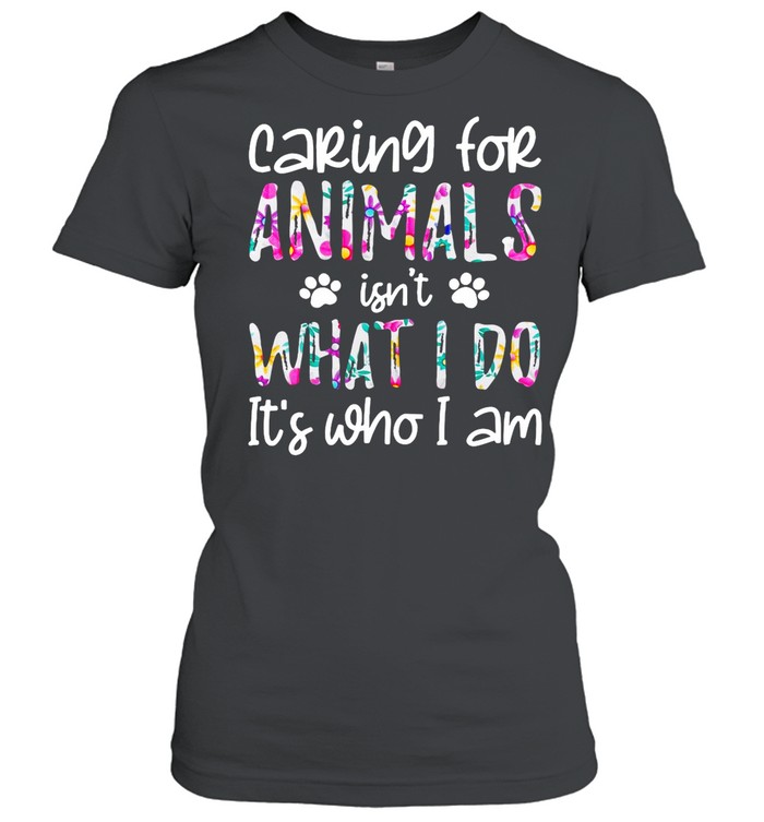 Good Caring For Animals Isn’t What I Do It’s Who I Am shirt Classic Women's T-shirt