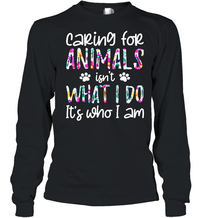 Good Caring For Animals Isn’t What I Do It’s Who I Am shirt Long Sleeved T-shirt