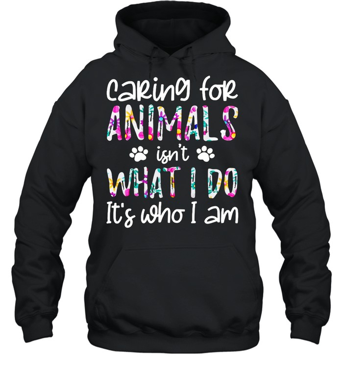 Good Caring For Animals Isn’t What I Do It’s Who I Am shirt Unisex Hoodie