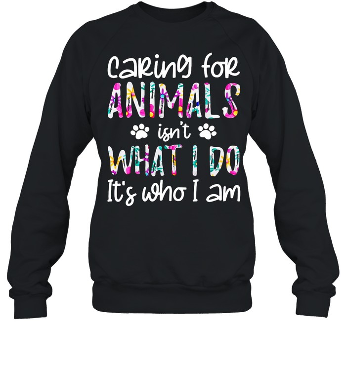 Good Caring For Animals Isn’t What I Do It’s Who I Am shirt Unisex Sweatshirt