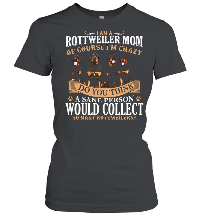 I Am A Rottweiler Mom Of Course I’m Crazy Do You Think A Sane Person Would Collect So Many Rottweilers Dogs shirt Classic Women's T-shirt