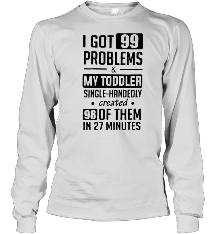 I got 99 problems and my toddler single handedly created shirt Long Sleeved T-shirt