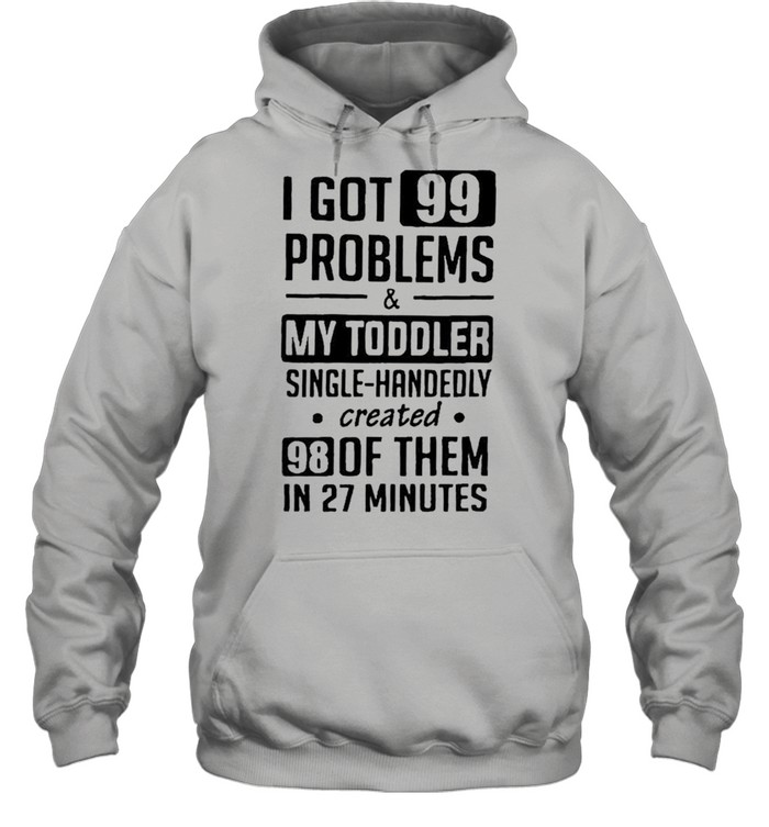 I got 99 problems and my toddler single handedly created shirt Unisex Hoodie