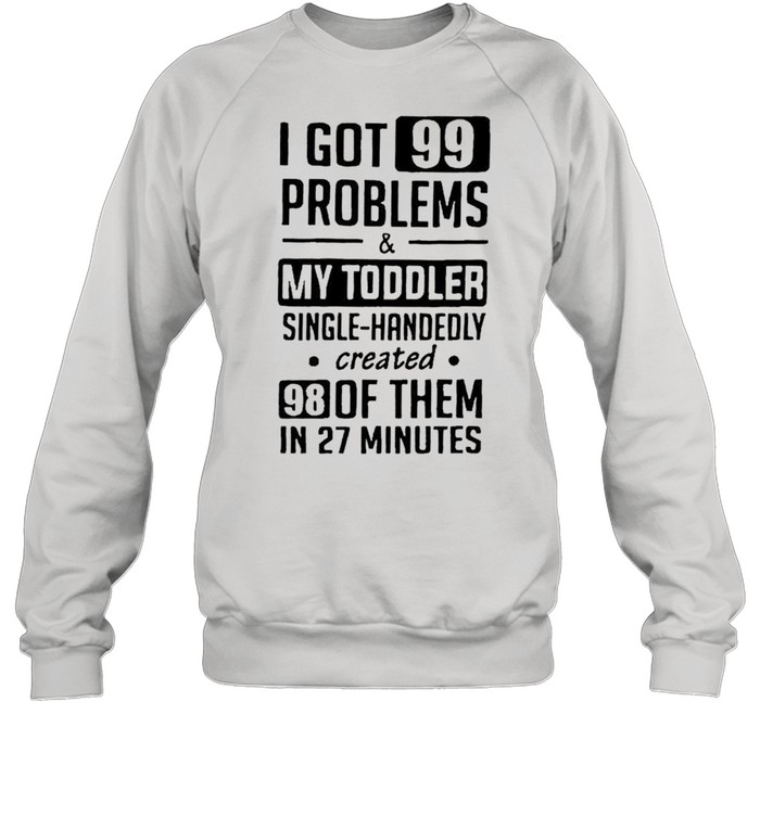 I got 99 problems and my toddler single handedly created shirt Unisex Sweatshirt