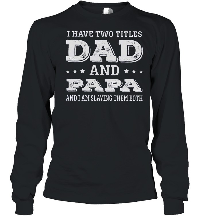 I Have Two Titles Dad And Papa And I Am Slaying Them Both shirt Long Sleeved T-shirt