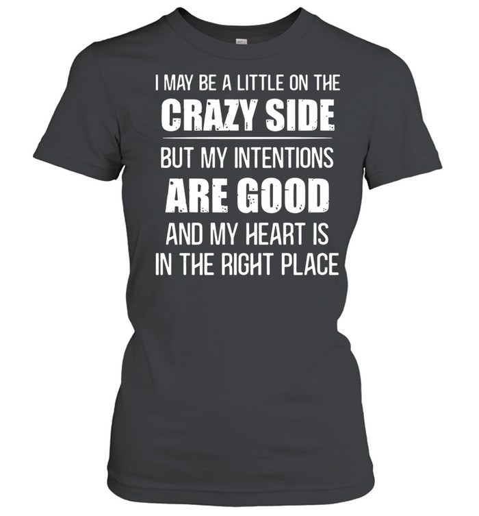 I may be a little on the crazy side but my intentions are good and my heart is in the right place shirt Classic Women's T-shirt