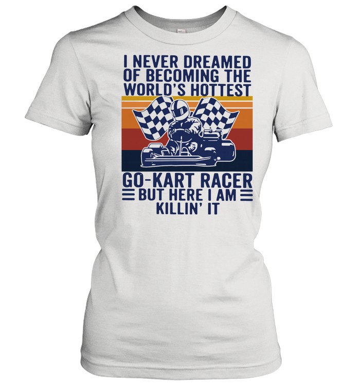 I never dreamed of becoming the worlds hottest go kart racer but here I am killin it vintage shirt Classic Women's T-shirt