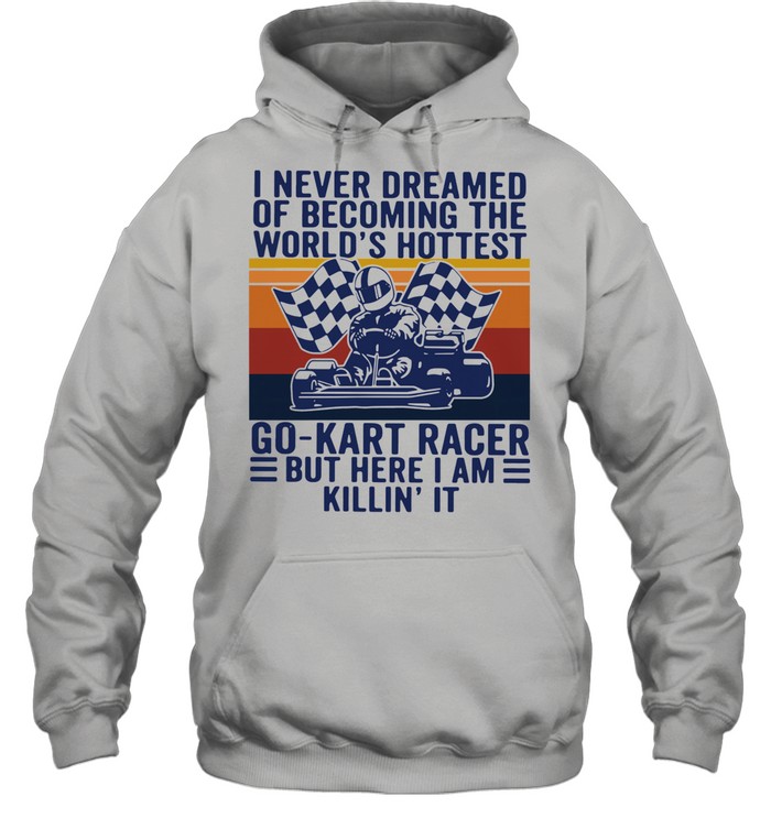 I never dreamed of becoming the worlds hottest go kart racer but here I am killin it vintage shirt Unisex Hoodie