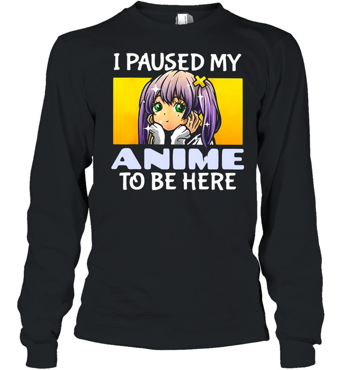 I Paused My Anime To Be Here shirt Long Sleeved T-shirt