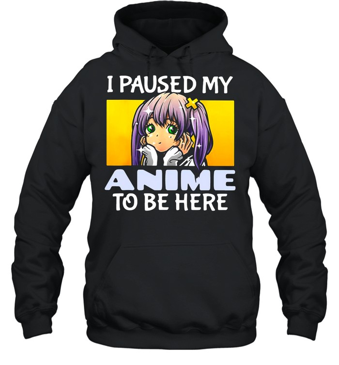 I Paused My Anime To Be Here shirt Unisex Hoodie
