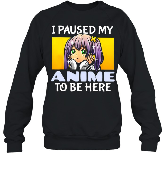I Paused My Anime To Be Here shirt Unisex Sweatshirt