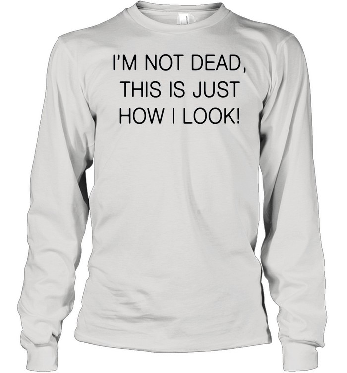 Im not dead this is just how I look shirt Long Sleeved T-shirt