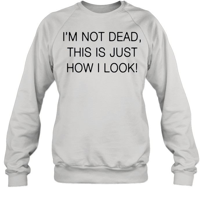 Im not dead this is just how I look shirt Unisex Sweatshirt