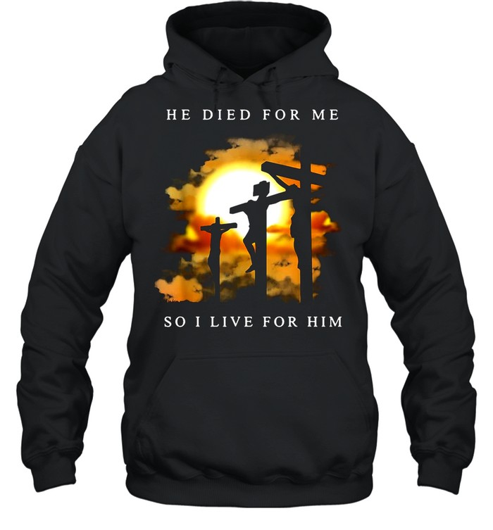 Jesus He Died For Me So I Live For Him shirt Unisex Hoodie