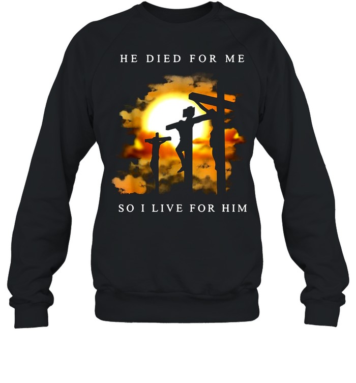Jesus He Died For Me So I Live For Him shirt Unisex Sweatshirt