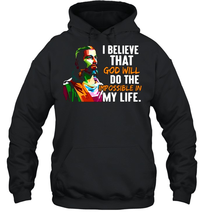 Jesus I Believe That God Will Do The Impossible My Life shirt Unisex Hoodie