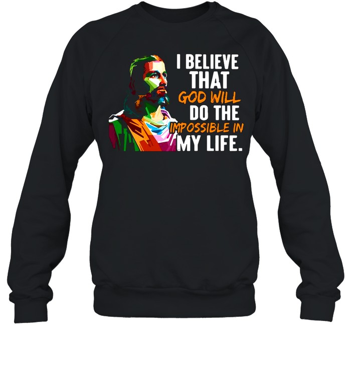 Jesus I Believe That God Will Do The Impossible My Life shirt Unisex Sweatshirt