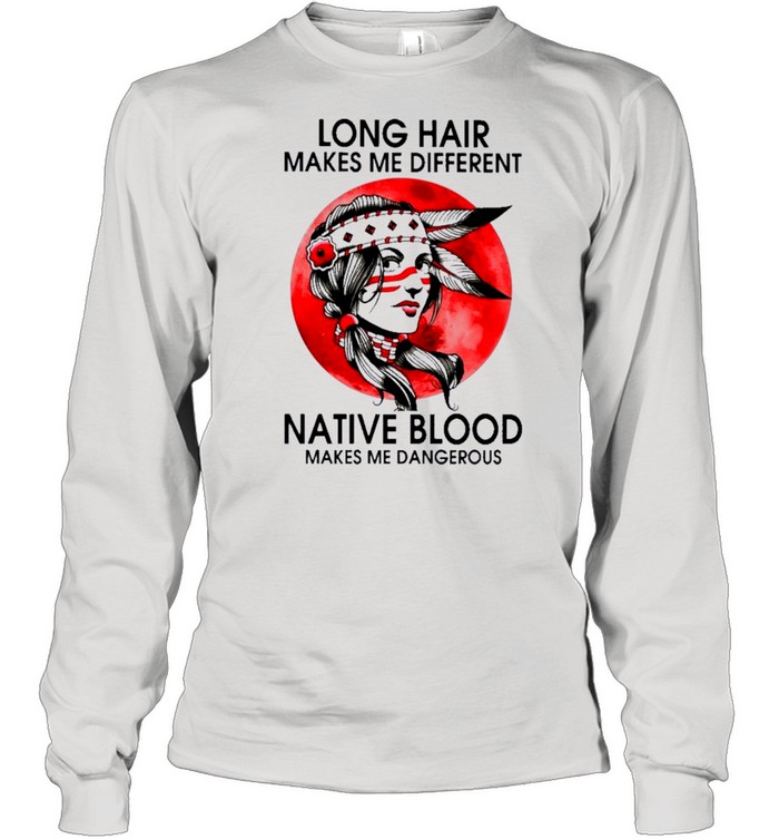 Native Girl Long Hair Makes Me Different Native Blood Makes Me Dangerous shirt Long Sleeved T-shirt