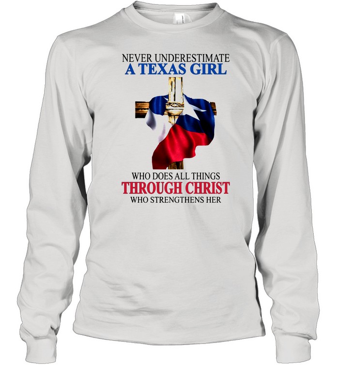 Never Underestimate A Texas Girl Who Does All Thing Through Christ Who Strengthens Her shirt Long Sleeved T-shirt