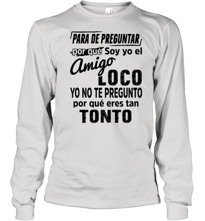 Para De Preguntar Por Que Soy Yo El Amigo Loco Tonto shirt Long Sleeved T-shirt