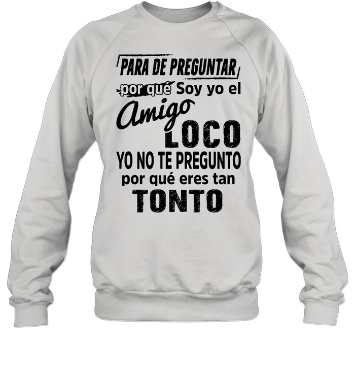 Para De Preguntar Por Que Soy Yo El Amigo Loco Tonto shirt Unisex Sweatshirt