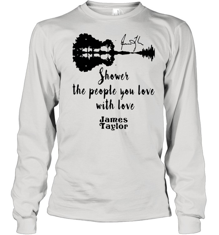 SHOWER THE PEOPLE YOU LOVE WITH LOVE JAMES TAYLOR SHIRT Long Sleeved T-shirt