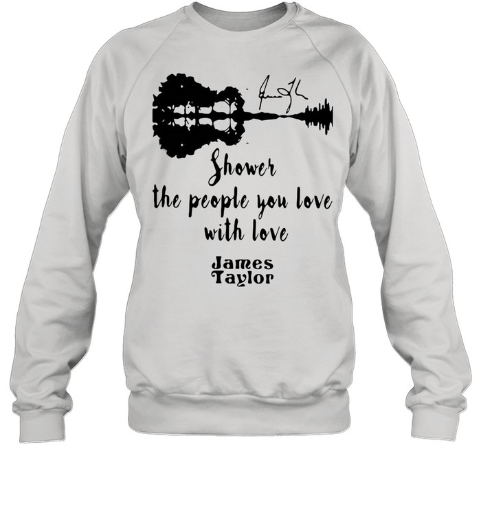 SHOWER THE PEOPLE YOU LOVE WITH LOVE JAMES TAYLOR SHIRT Unisex Sweatshirt
