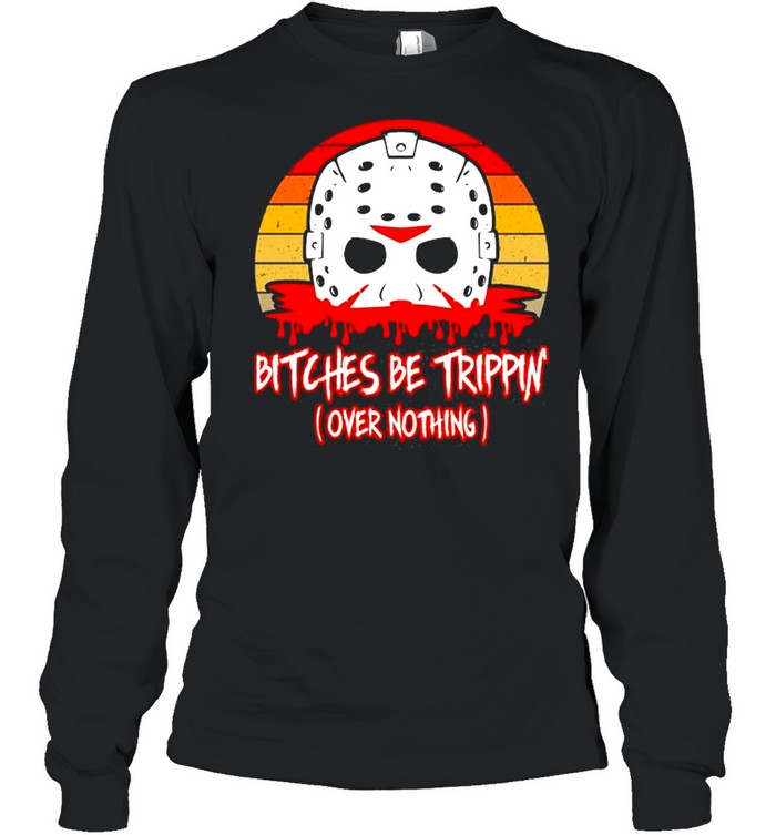 Slasher Horror Movie Humor Bitches Be Trippin Over Nothing shirt Long Sleeved T-shirt