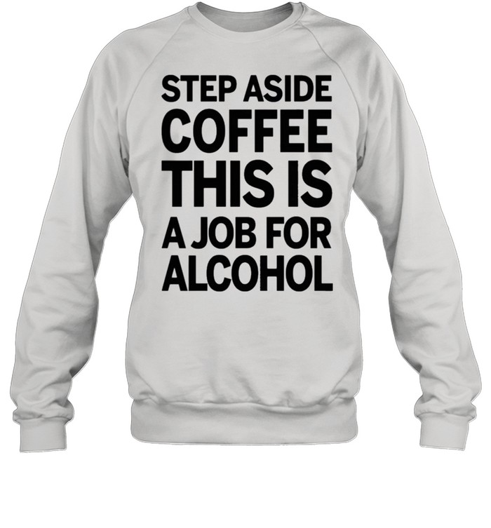 Step aside coffee this is a job for alcohol shirt Unisex Sweatshirt