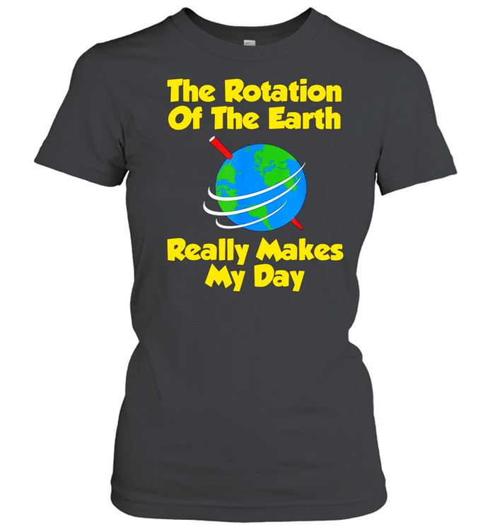 The Rotation Of The Earth Really Makes My Day shirt Classic Women's T-shirt