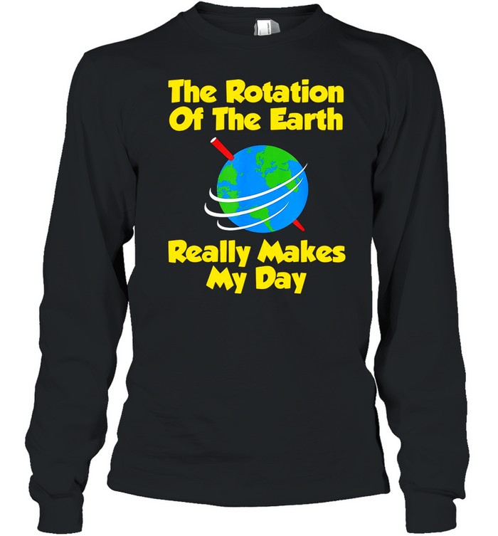 The Rotation Of The Earth Really Makes My Day shirt Long Sleeved T-shirt