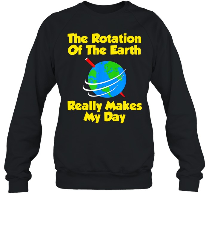 The Rotation Of The Earth Really Makes My Day shirt Unisex Sweatshirt