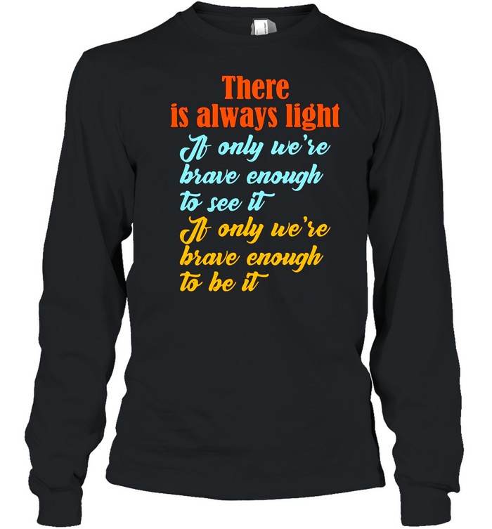 There Is Always Light If Only We’re Brave Enough To See It shirt Long Sleeved T-shirt