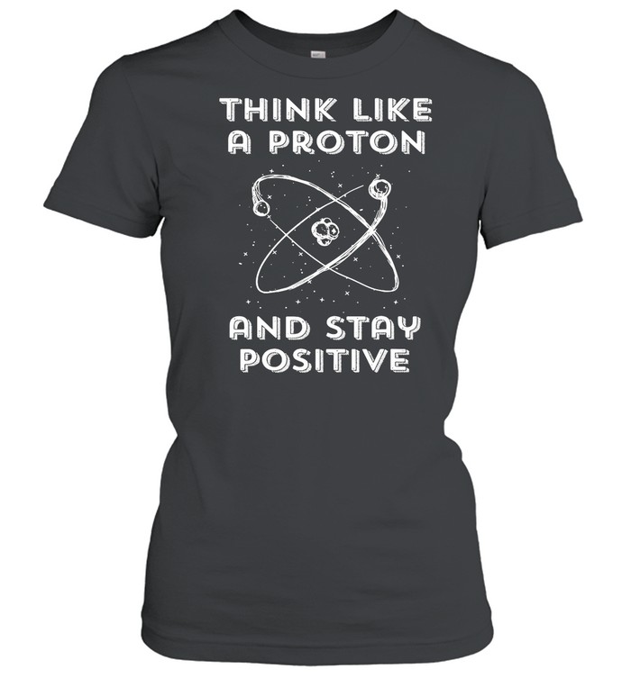 Think Like A Proton And Stay Positive shirt Classic Women's T-shirt
