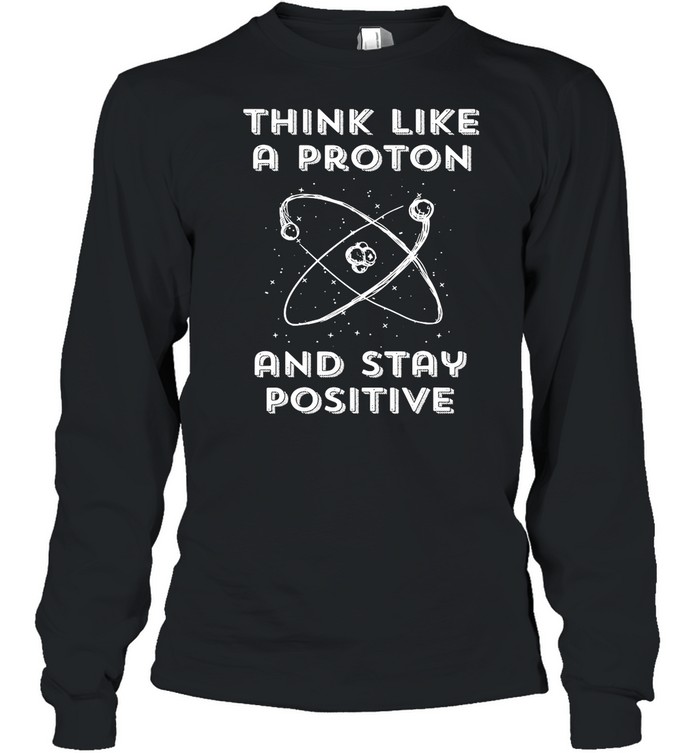 Think Like A Proton And Stay Positive shirt Long Sleeved T-shirt