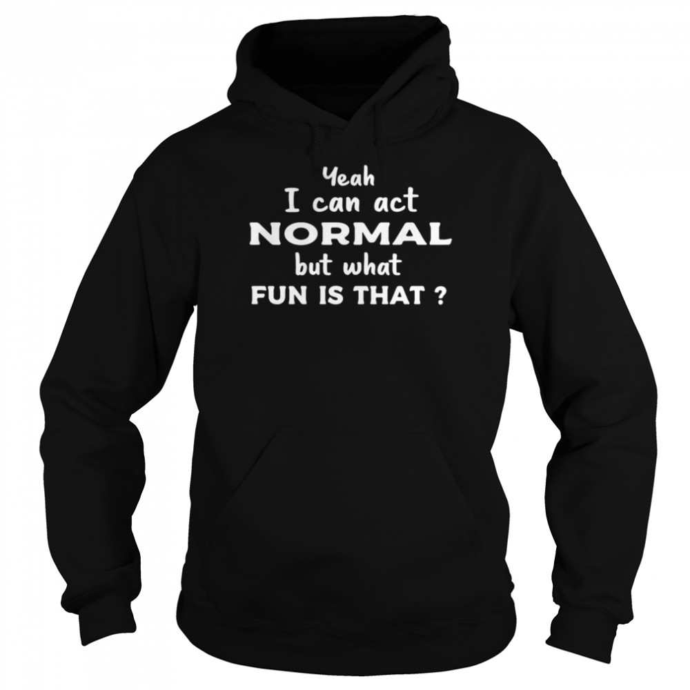 Yeah I Can Act Normal But What Fun Is That shirt Unisex Hoodie