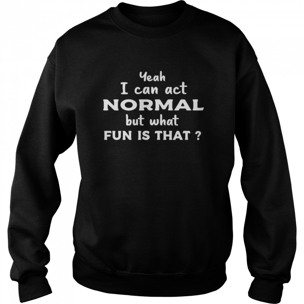 Yeah I Can Act Normal But What Fun Is That shirt Unisex Sweatshirt
