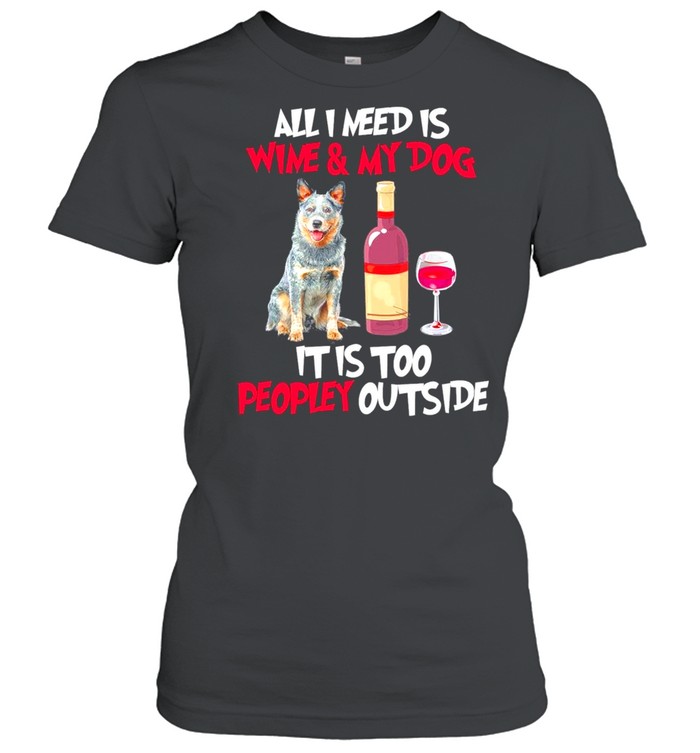 Australian Cattle Dog All I Need Is Wine And My Dog It Is Too Peopley Outside shirt Classic Women's T-shirt