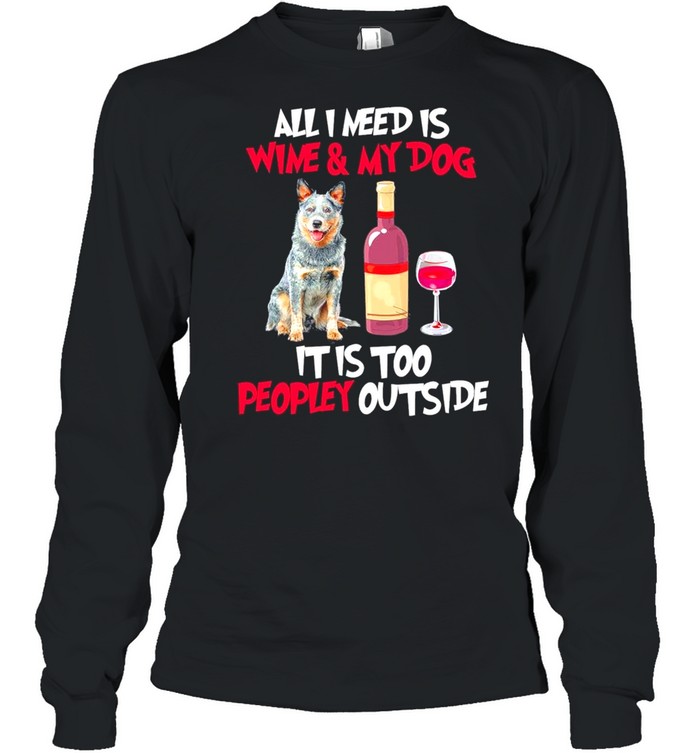 Australian Cattle Dog All I Need Is Wine And My Dog It Is Too Peopley Outside shirt Long Sleeved T-shirt