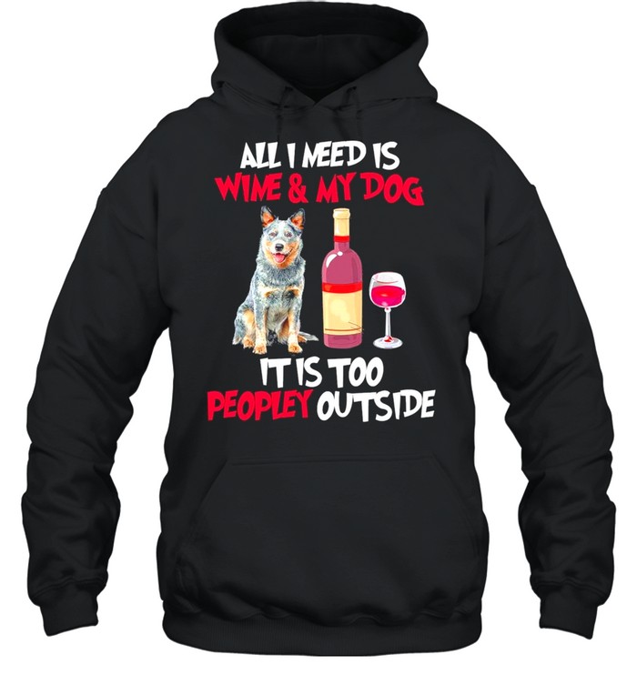 Australian Cattle Dog All I Need Is Wine And My Dog It Is Too Peopley Outside shirt Unisex Hoodie