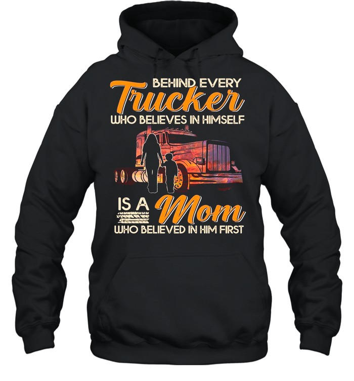 Behind Every Trucker Who Believes In Himself Is A Mom Who Believed In Him First T-shirt Unisex Hoodie
