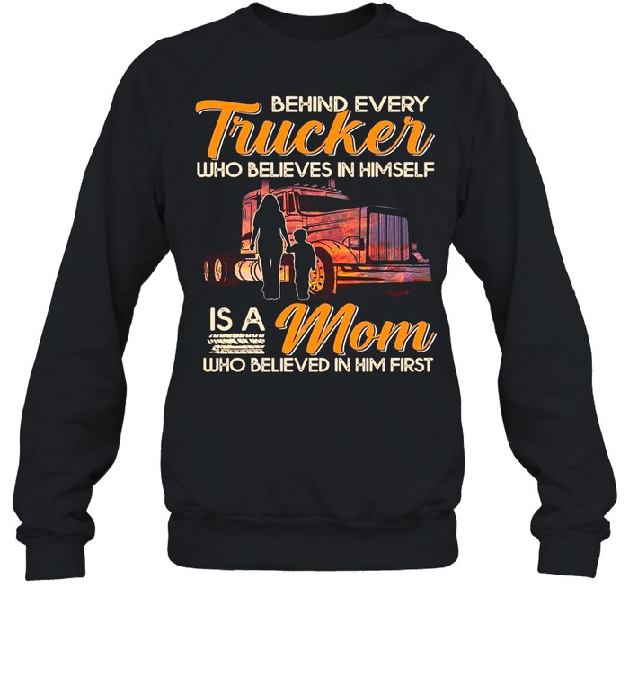 Behind Every Trucker Who Believes In Himself Is A Mom Who Believed In Him First T-shirt Unisex Sweatshirt